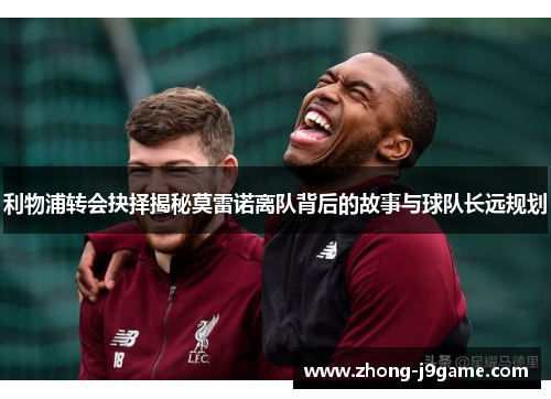利物浦转会抉择揭秘莫雷诺离队背后的故事与球队长远规划