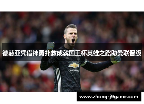 德赫亚凭借神勇扑救成就国王杯英雄之路助曼联晋级