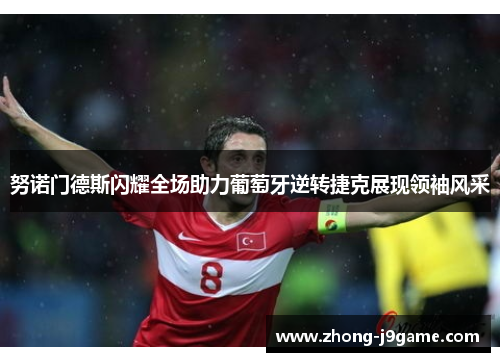 努诺门德斯闪耀全场助力葡萄牙逆转捷克展现领袖风采