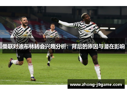 曼联对迪布林转会兴趣分析：背后的原因与潜在影响