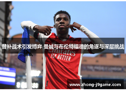 替补战术引发博弈 曼城与布伦特福德的角逐与深层挑战