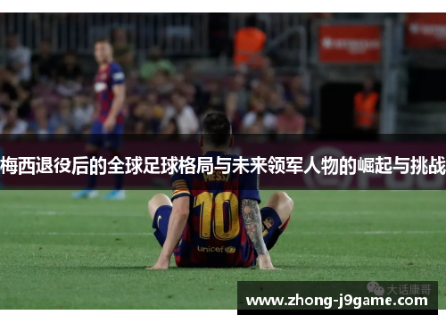 梅西退役后的全球足球格局与未来领军人物的崛起与挑战