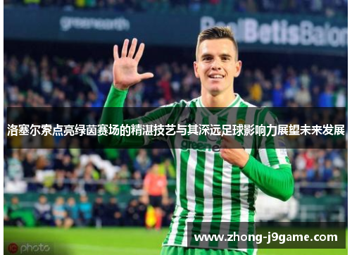 洛塞尔索点亮绿茵赛场的精湛技艺与其深远足球影响力展望未来发展