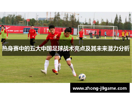 热身赛中的五大中国足球战术亮点及其未来潜力分析