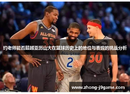 约老师能否超越亚历山大在篮球历史上的地位与表现的挑战分析