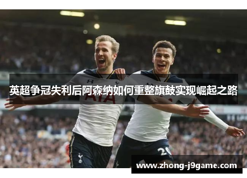 英超争冠失利后阿森纳如何重整旗鼓实现崛起之路