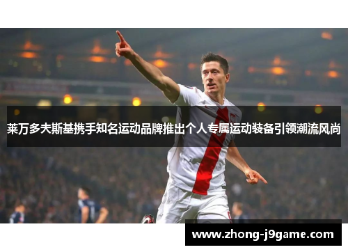 莱万多夫斯基携手知名运动品牌推出个人专属运动装备引领潮流风尚