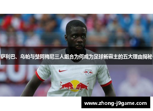 萨利巴、乌帕与楚阿梅尼三人组合为何成为足球新霸主的五大理由揭秘