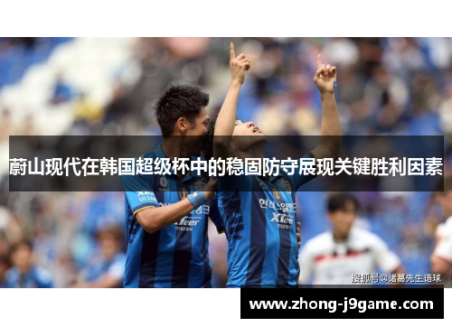 蔚山现代在韩国超级杯中的稳固防守展现关键胜利因素