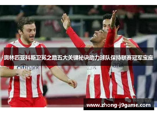 奥林匹亚科斯卫冕之路五大关键秘诀助力球队保持联赛冠军宝座