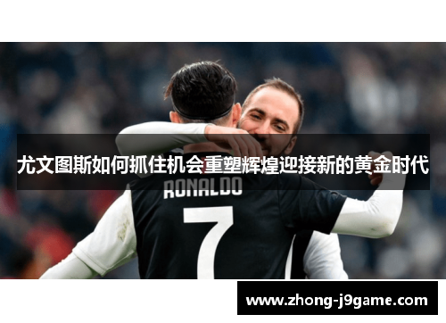 尤文图斯如何抓住机会重塑辉煌迎接新的黄金时代