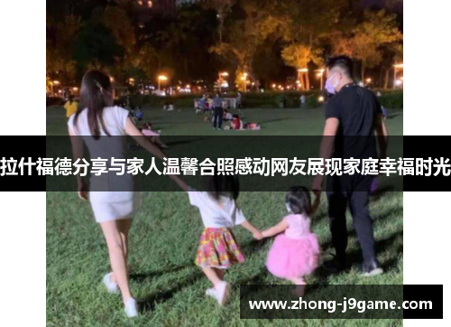 拉什福德分享与家人温馨合照感动网友展现家庭幸福时光