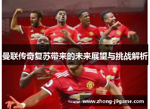 曼联传奇复苏带来的未来展望与挑战解析