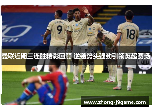 曼联近期三连胜精彩回顾 逆袭势头强劲引领英超赛场