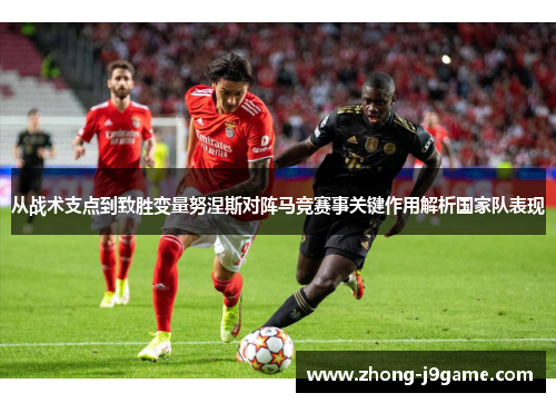 从战术支点到致胜变量努涅斯对阵马竞赛事关键作用解析国家队表现