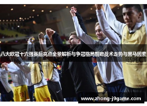 八大欧冠十六强赛后亮点全景解析与争冠格局前瞻战术走势与黑马因素