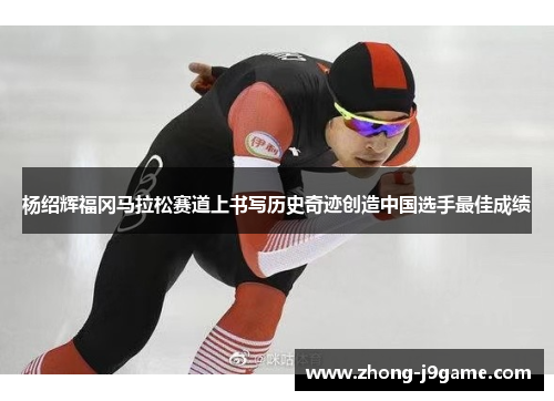 杨绍辉福冈马拉松赛道上书写历史奇迹创造中国选手最佳成绩