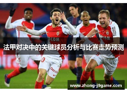 法甲对决中的关键球员分析与比赛走势预测