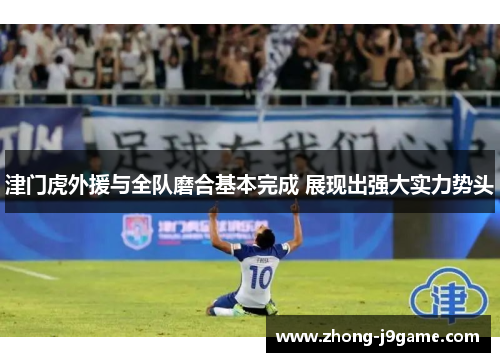 津门虎外援与全队磨合基本完成 展现出强大实力势头