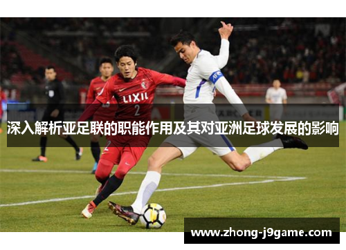 深入解析亚足联的职能作用及其对亚洲足球发展的影响
