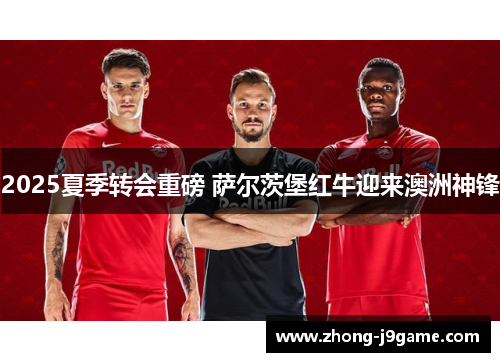 2025夏季转会重磅 萨尔茨堡红牛迎来澳洲神锋