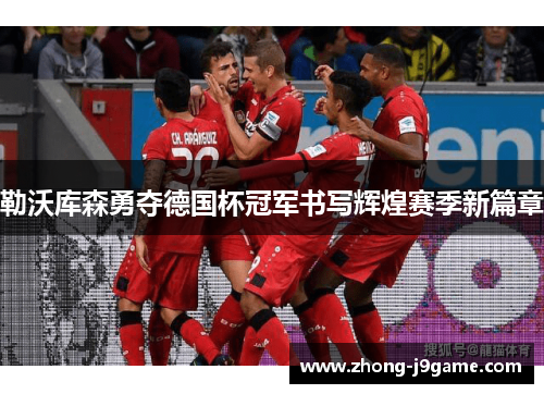 勒沃库森勇夺德国杯冠军书写辉煌赛季新篇章