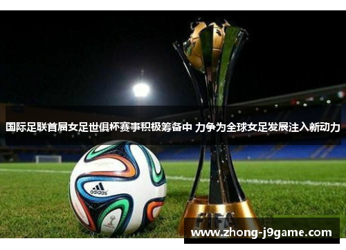国际足联首届女足世俱杯赛事积极筹备中 力争为全球女足发展注入新动力