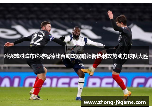 孙兴慜对阵布伦特福德比赛助攻双响领衔热刺攻势助力球队大胜