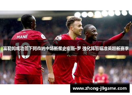 富勒姆成功签下阿森纳中场新星史密斯·罗 强化阵容瞄准英超新赛季