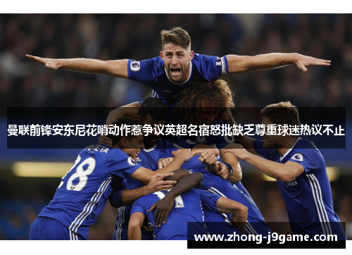 曼联前锋安东尼花哨动作惹争议英超名宿怒批缺乏尊重球迷热议不止