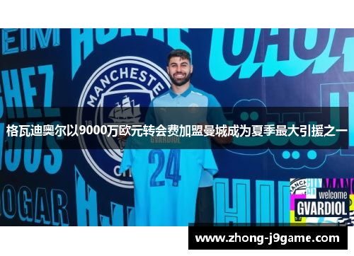 格瓦迪奥尔以9000万欧元转会费加盟曼城成为夏季最大引援之一