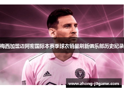 梅西加盟迈阿密国际本赛季球衣销量刷新俱乐部历史纪录