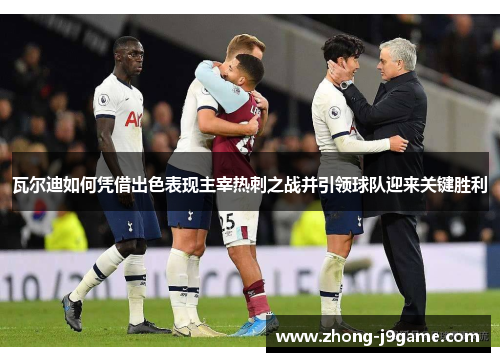 瓦尔迪如何凭借出色表现主宰热刺之战并引领球队迎来关键胜利