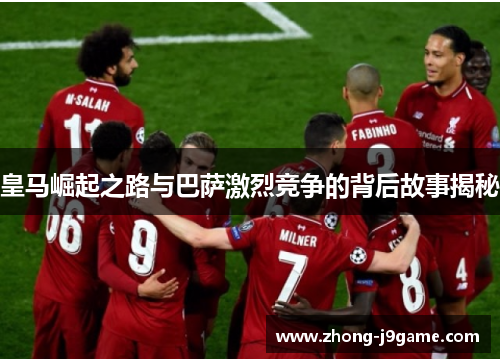皇马崛起之路与巴萨激烈竞争的背后故事揭秘