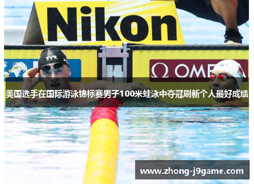 美国选手在国际游泳锦标赛男子100米蛙泳中夺冠刷新个人最好成绩