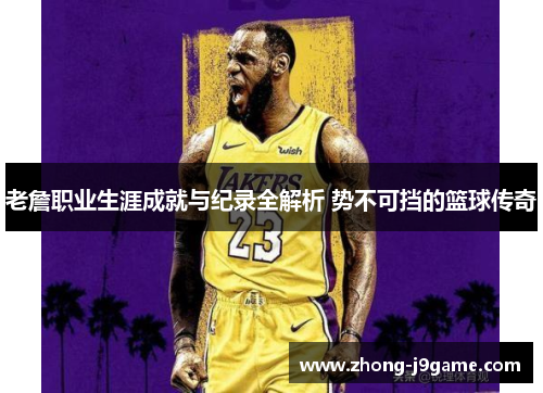 老詹职业生涯成就与纪录全解析 势不可挡的篮球传奇
