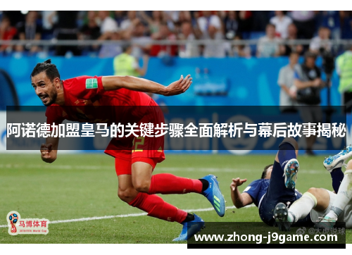 阿诺德加盟皇马的关键步骤全面解析与幕后故事揭秘